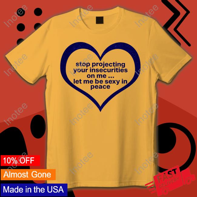 Stop Projecting Your Insecurities On Me Let Me Be Sexy In Peace Tee