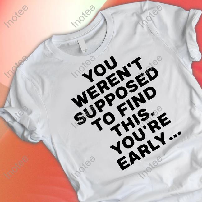 You Weren't Supposed To Find This You're Early T-Shirt, Hoodie, Tank Top, Sweater And Long Sleeve T-Shirt
