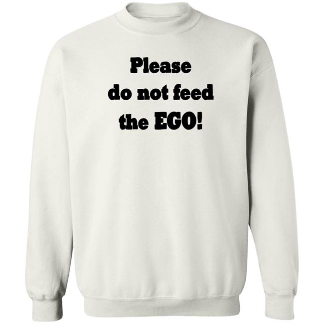 Please Do Not Feed The Ego Shirt Hoodie Sweatshirt