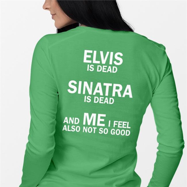 Funny Elvis Is Dead Sinatra Is Dead And Me I Feel Also Not So Good T Shirt