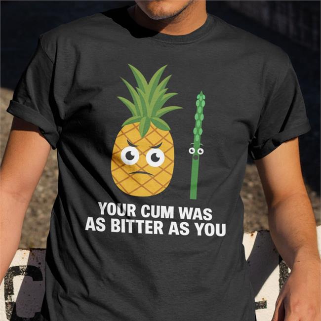 Swish Embassy Pineapple Your Cum Was As Bitter As You Shirt Shirts That Go Hard