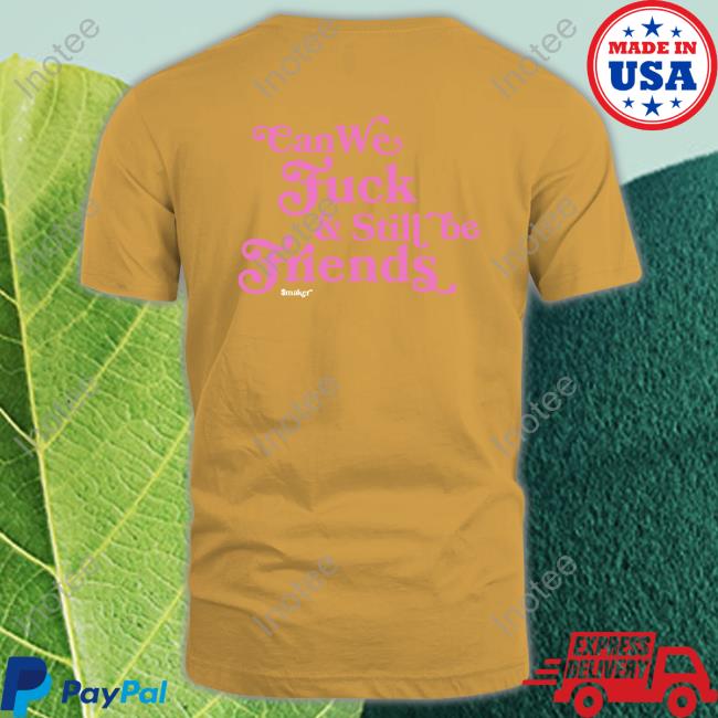 Can We Fuck & Still Be Friends $Maker Shirts Smakerclothing