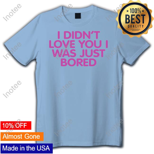 Moxi.Mimi Tiktok I Didn't Love You I Was Just Bored Tee Shirts Moxi Mimi