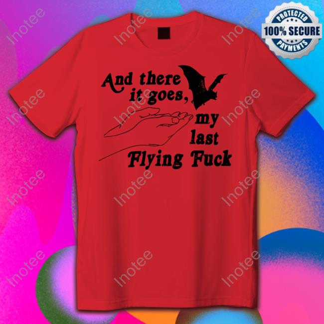 And There It Goes My Last Flying Fuck Shirts And There It Goes My Last Flying Fuck T Shirt