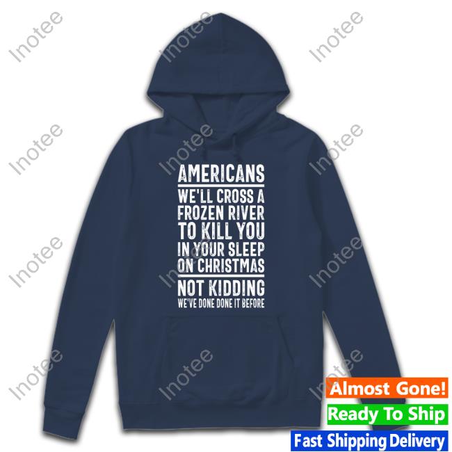 Americans We'll Cross A Frozen River To Kill You In Your Sleep On Christmas Not Kidding We've Done It Before Sweatshirt