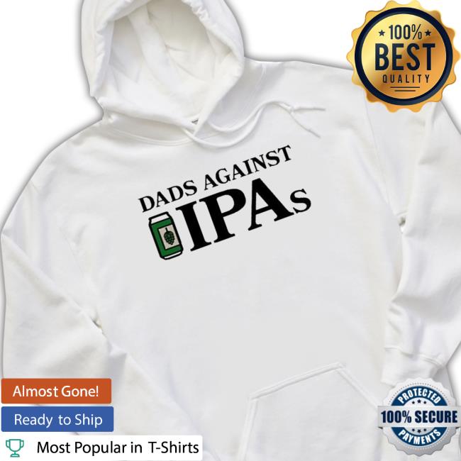 Fancy Dads Against Ipas shirt, hoodie, tank top, sweater and long sleeve t-shirt
