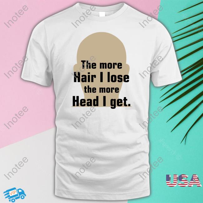 The More Hair I Lose The More Head I Get Tees