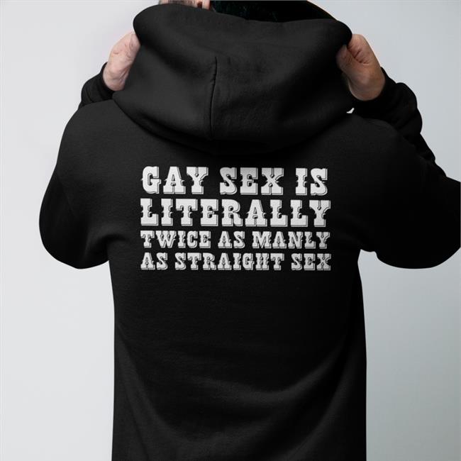 Gay Sex Is Literally Twice As Manly As Straight Sex Hoodie Shirts That Go Hard