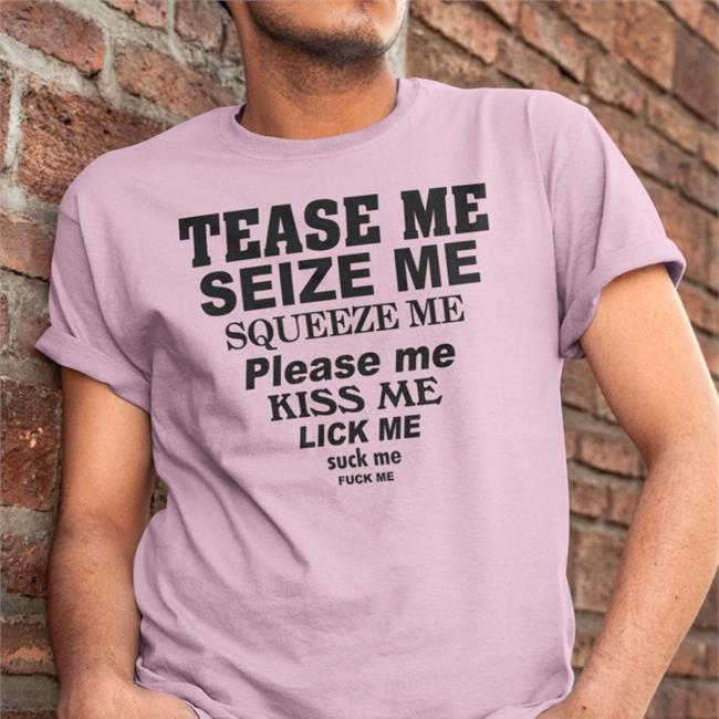 Shirts That Go Hard Tease Me Seize Me Squeeze Me Please Me Kiss Me Shirt