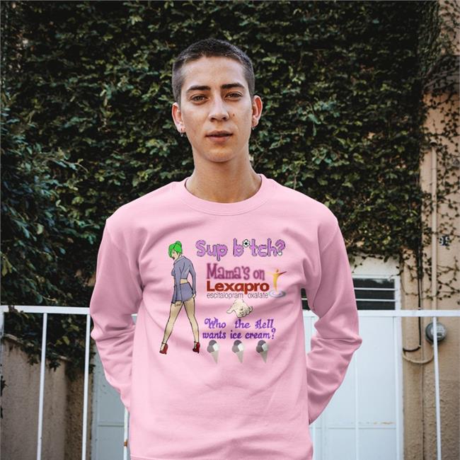 Shirts That Go Hard Sup Bitch Mama's On Lexapro Escitalopram Oxalate Who The Hell Wants Ice Cream Shirt