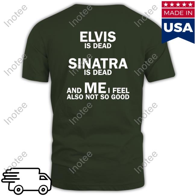 Elvis Is Dead Sinatra Is Dead And Mei Feel Also Not So Good T Shirt