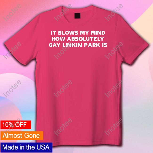 Music Enjoyer It Blows My Mind How Absolutely Gay Linkin Park Is Shirt