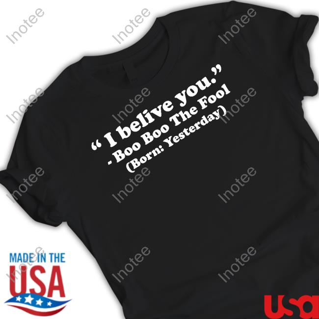 I Believe You Boo Boo The Fool Born Yesterday T-Shirt