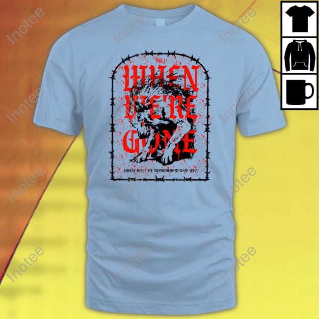 Isananika When We're Gone What Will Be Remembered Of Us Shirt Isananika When We're Gone What Will Be Remembered Of Us Shirts