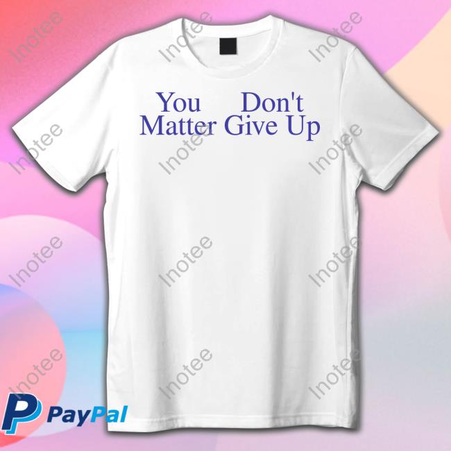 You Don't Matter Give Up Long Sleeve T Shirt Prayingg Store
