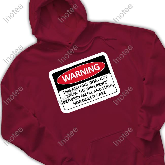 Warning This Machine Does Not Know The Difference Between Metal And Flesh Nor Does It Care Shirt