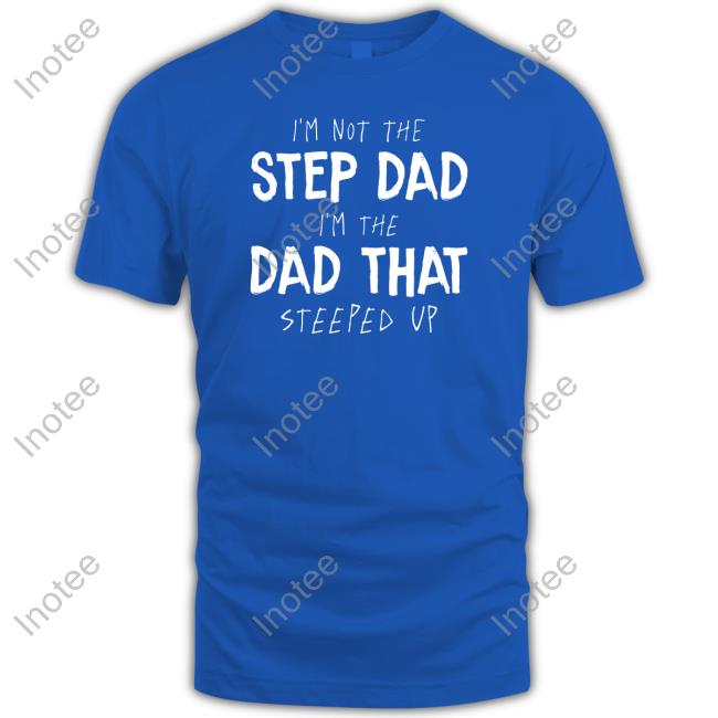 I'm Not The Step Dad I'm The Dad That Steeped Up Tee