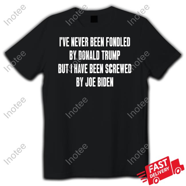 I've Never Been Fondled By Donald Trump But I Have Been Screwed By Joe Biden Tees