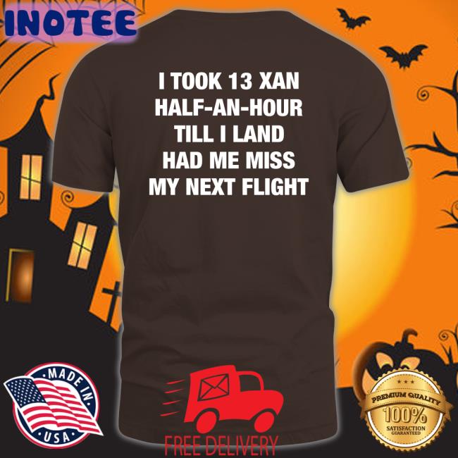 Shirts That Go Hard I Took An Xan Half An Hour Till I Land Had Me Miss My Next Flight T Shirt