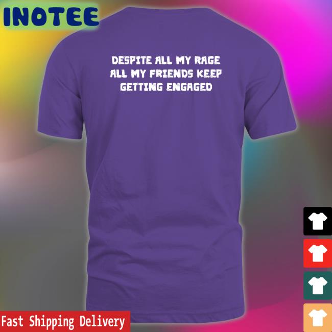 Thegoodshirts Despite All My Rage All My Friends Keep Getting Engaged Shirt