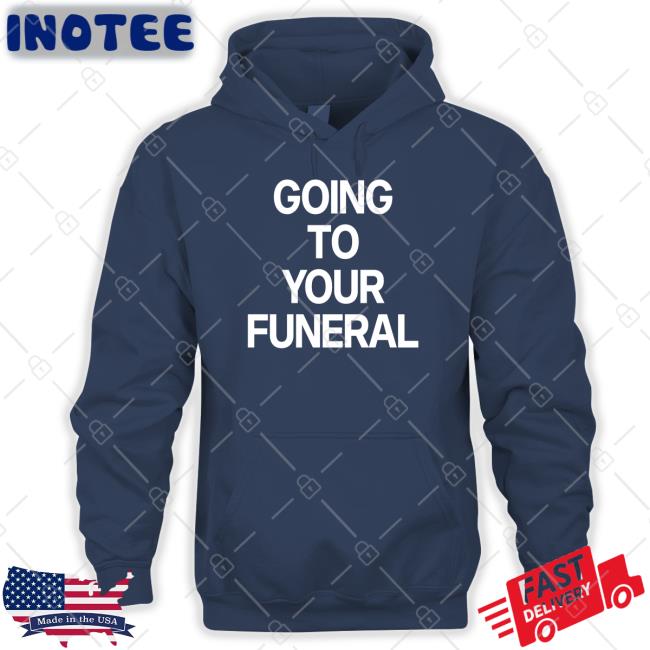 Going To Your Funeral Hoodie Sweatshirt Going To Your Funeral T Shirt Shirtsthtgohard