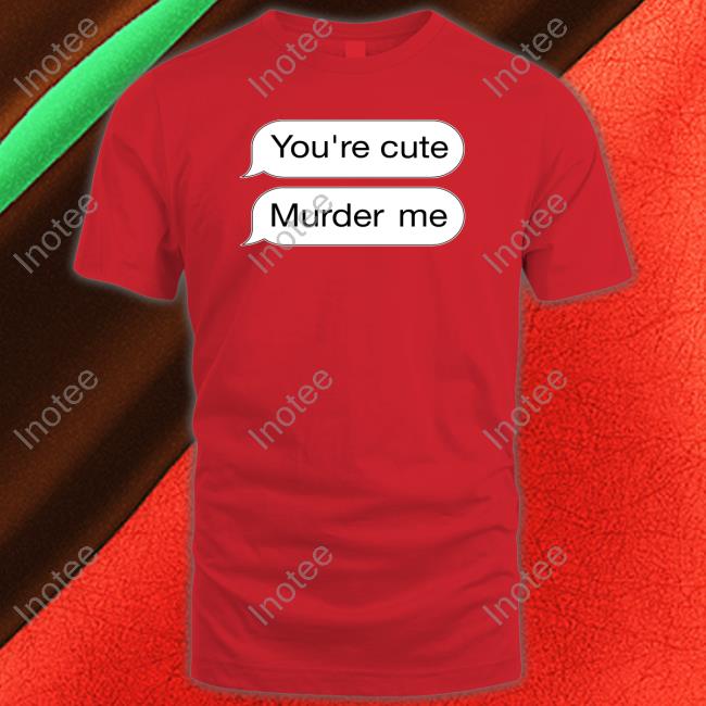 Shirts That Go Hard You're Cute Murder Me Hoodie
