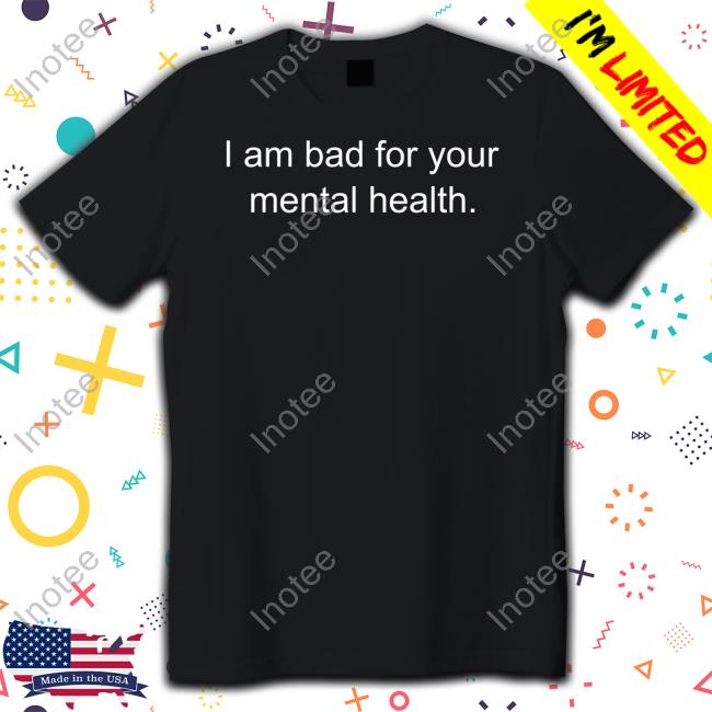 Shirts That Go Hard I Am Bad For Your Mental Health Shirts