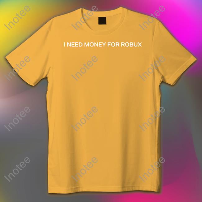 I Need Money For Robux Shirt I Need Money For Robux Tee Shirt