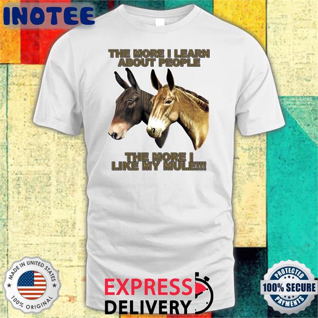 The Mule Store The More I Learn About People The More I Like My Mule New Shirt Shirtsthtgohard
