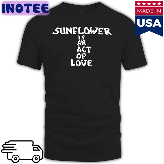 Hbx Merch Sunflower Is An Act Of Love Shirt