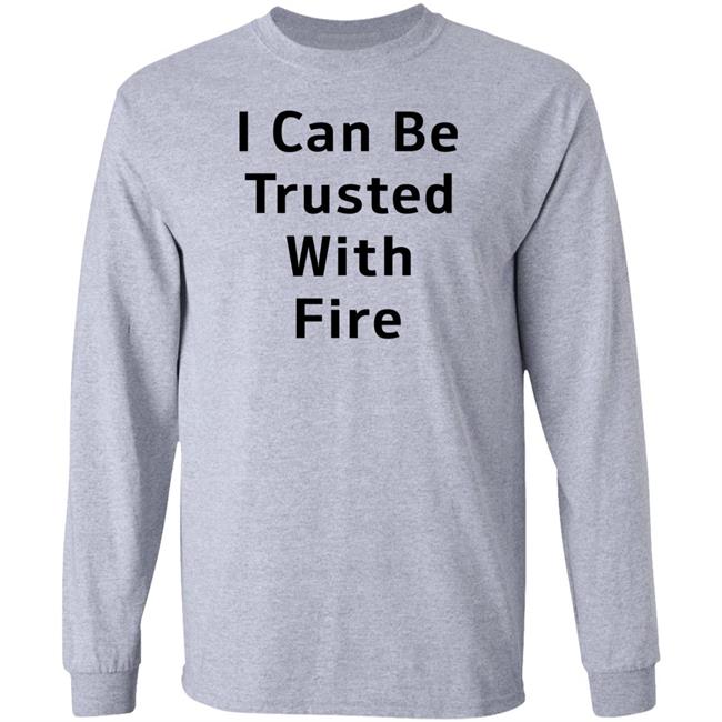 I Can Be Trusted With Fire Shirt Dennisispeasant I Can Be Trusted With Fire Shirt Dennisispeasant