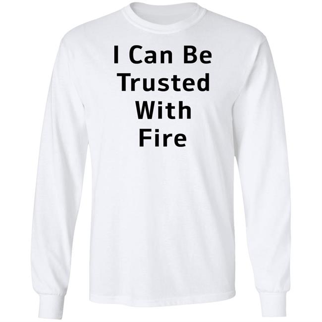 I Can Be Trusted With Fire Shirt Dennisispeasant I Can Be Trusted With Fire Shirt Dennisispeasant