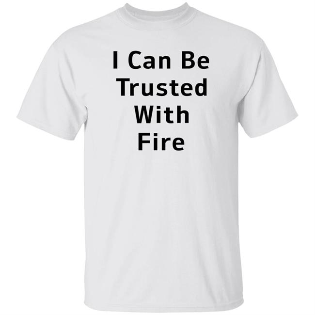 I Can Be Trusted With Fire Shirt Dennisispeasant I Can Be Trusted With Fire Shirt Dennisispeasant