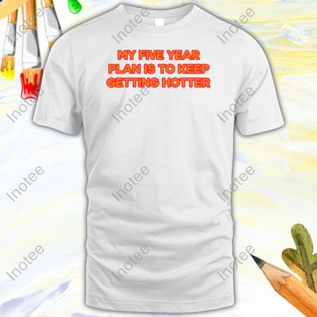 My Five Year Plan Is To Keep Getting Hotter Shirt