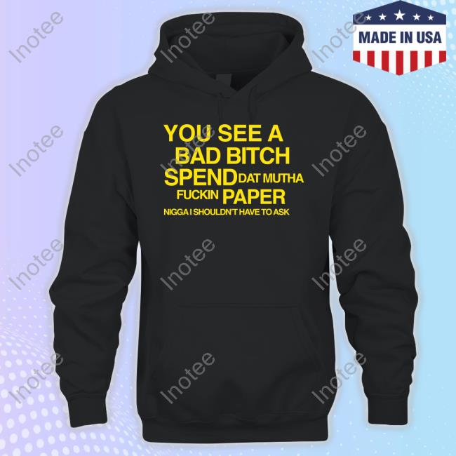 1Dessdior You See A Bad Bitch Spend Dat Mutha Fuckin Paper Nigga I Shouldn't Have To Ask Tee Shirts