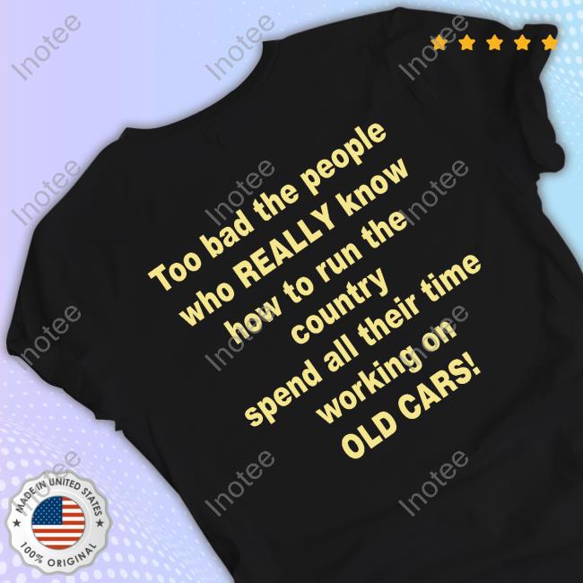 Murderxbryan Too Bad The People Who Really Know How To Run The Country Spend All Their Time Working On Old Cars Shirts