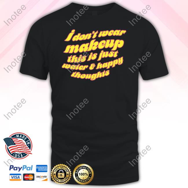 Dragqueenmerch I Don't Wear Makeup This Is Just Water & Happy Thoughts Tee Shirt