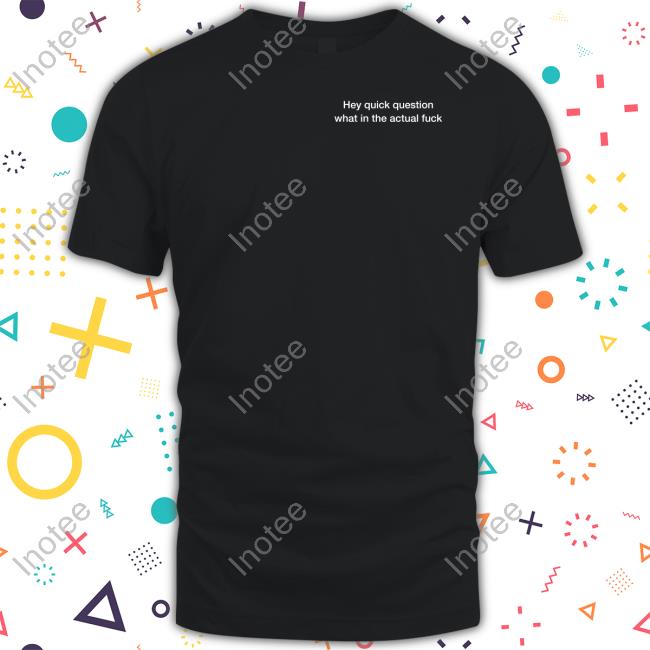 Emotional Club Wtf Hey Quick Question What In The Actual Fuck Shirt