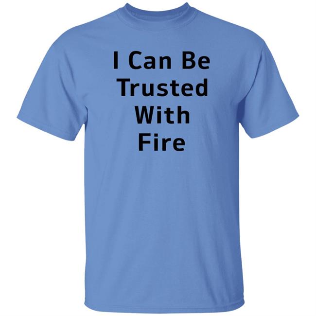 I Can Be Trusted With Fire Shirt Dennisispeasant I Can Be Trusted With Fire Shirt Dennisispeasant