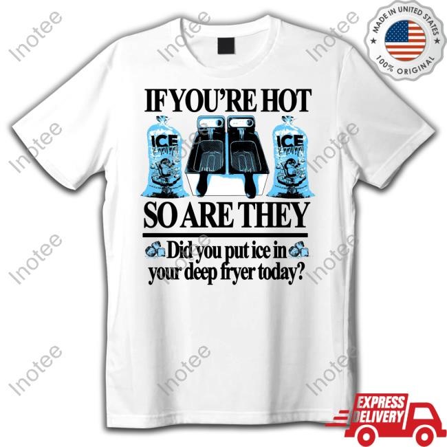 Classy Shirts If You're Hot So Are They Did You Put Ice In Your Deep Fryer Today Tee