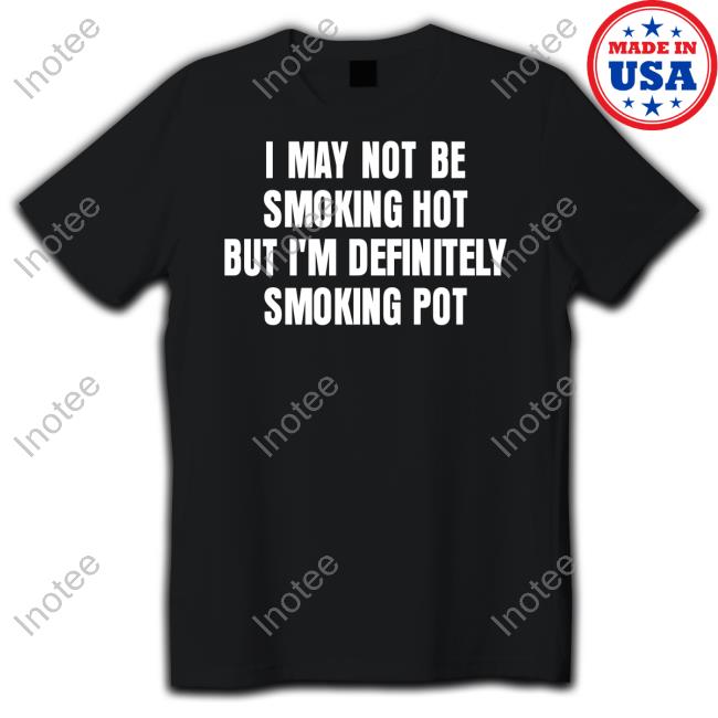 Ruleece I May Not Be Smoking Hot But I'm Definitely Smoking Pot Shirts