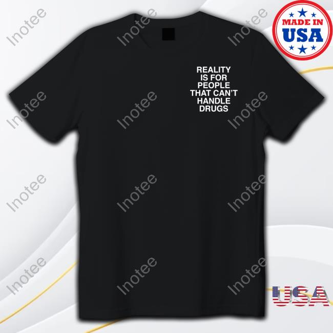 Reality Is For People Who Can't Handle Drugs Assholes Live Forever Tee