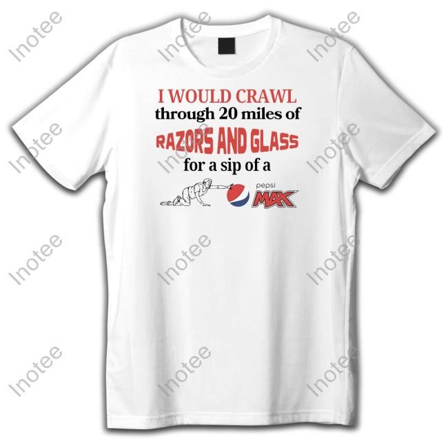 I Would Crawl Through 20 Miles Of Razors And Glass For A Sip Of A Pepsi Max T Shirt