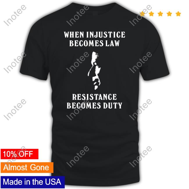 When Injustice Becomes Law, Resistance Becomes Duty Shirts