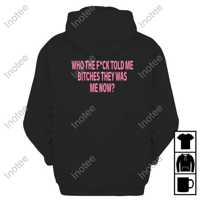 Who The F*Ck Told Me Bitches They Was Me Now Official Shirt Hoodie Sweatshirt