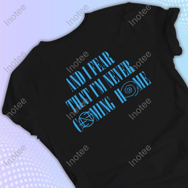 And I Fear That I'm Never Coming Home Shirt Official And I Fear That I'm Never Coming Home Hooded Sweatshirt