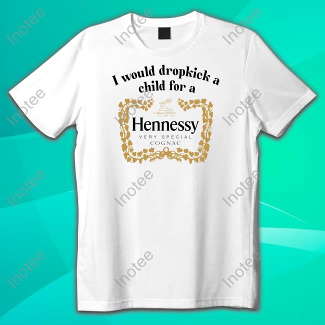 Unethicalthreads I Would Dropkick A Child For A Henny Tee