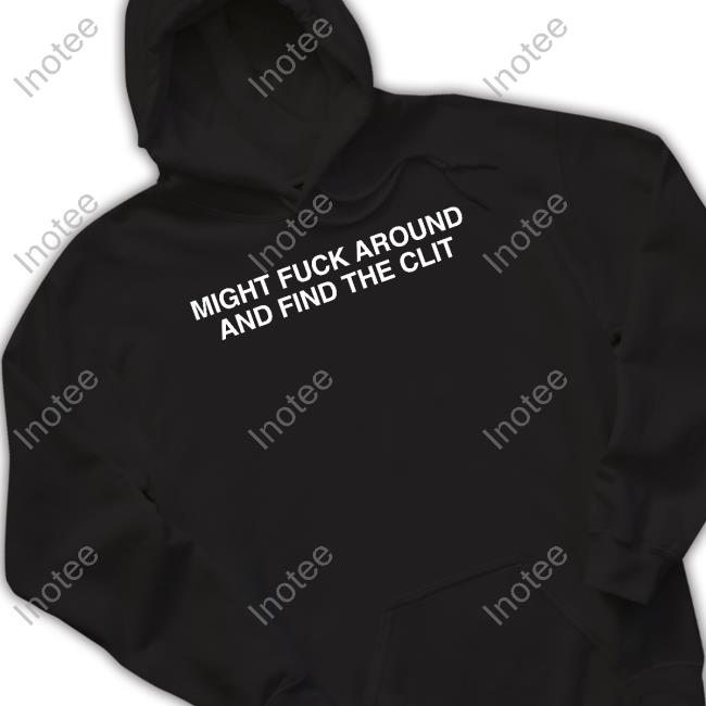 Might Fuck Around And Find The Clit Hoodied Sweatshirt Shirtsthtgohard