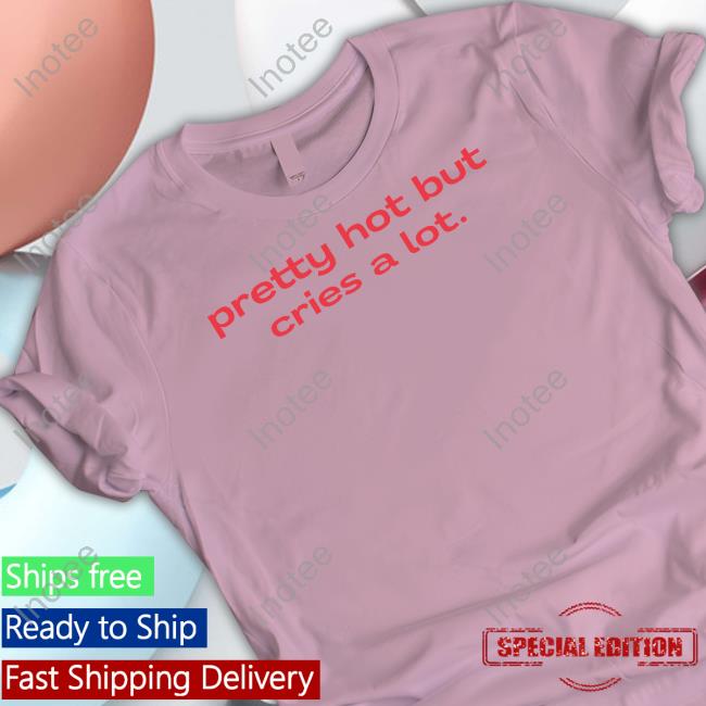 Pretty Hot But Cries A Lot Shirt