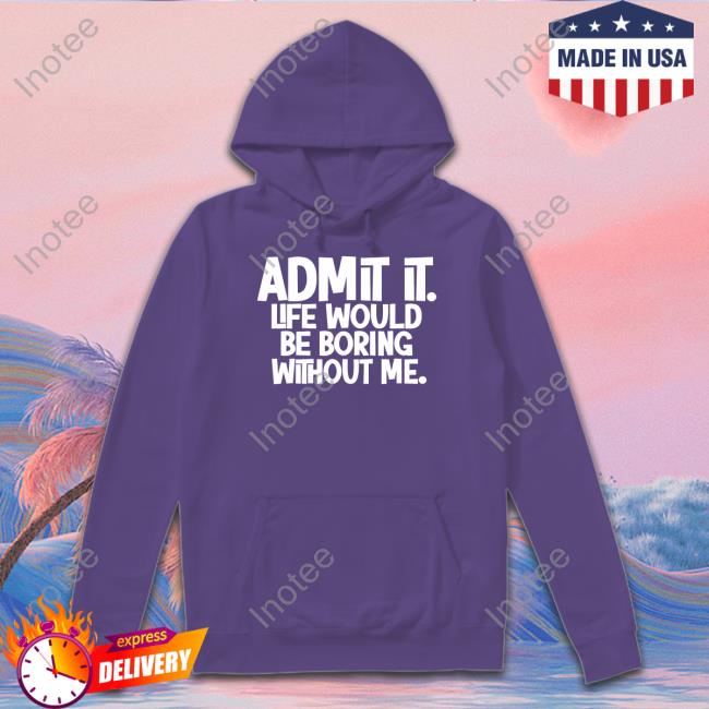 Admit It Life Would Be Boring Without Me Hoodie